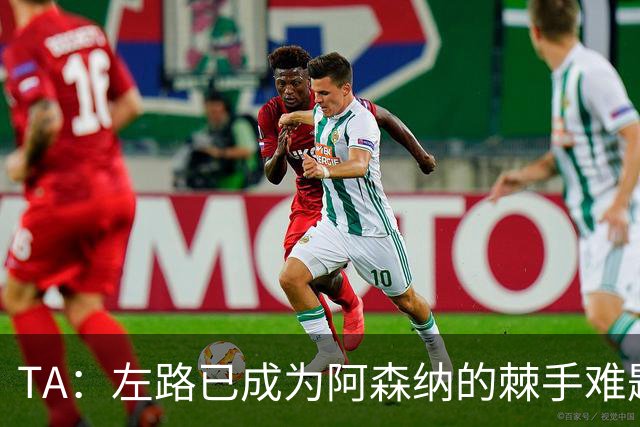 TA：左路已成为阿森纳的棘手难题，马杜埃凯可以作为奇兵使用